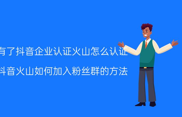 有了抖音企业认证火山怎么认证 抖音火山如何加入粉丝群的方法？